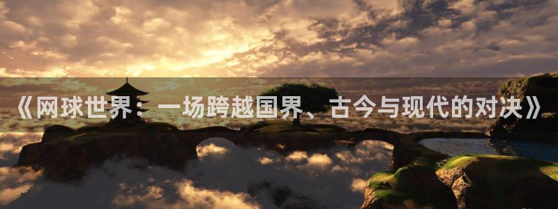 jrs直播看球吧：《网球世界：一场跨越国界、古今与现代的对决》